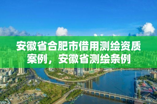 安徽省合肥市借用測(cè)繪資質(zhì)案例，安徽省測(cè)繪條例