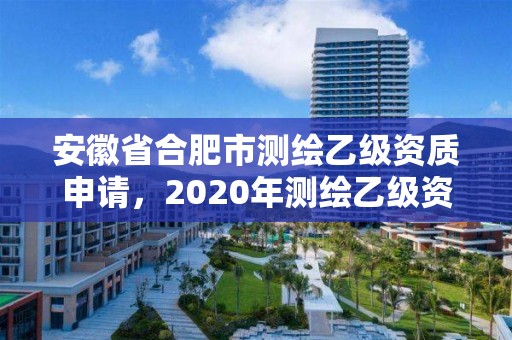 安徽省合肥市測繪乙級資質申請，2020年測繪乙級資質申報條件