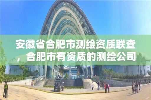 安徽省合肥市測繪資質聯查，合肥市有資質的測繪公司