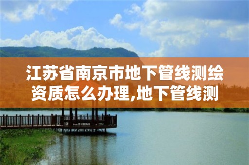 江蘇省南京市地下管線測繪資質怎么辦理,地下管線測繪收費標準。