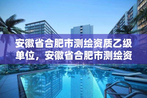 安徽省合肥市測繪資質(zhì)乙級單位，安徽省合肥市測繪資質(zhì)乙級單位有幾家