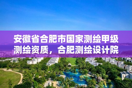 安徽省合肥市國家測繪甲級測繪資質(zhì)，合肥測繪設(shè)計院