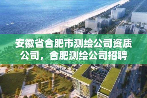 安徽省合肥市測繪公司資質公司，合肥測繪公司招聘