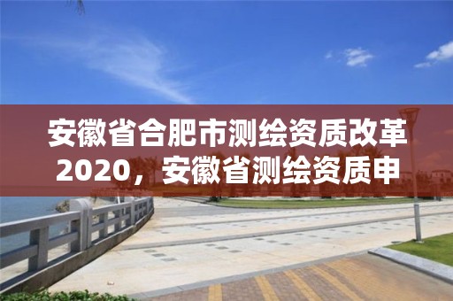 安徽省合肥市測繪資質改革2020，安徽省測繪資質申請