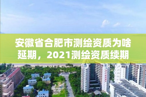 安徽省合肥市測繪資質為啥延期，2021測繪資質續期