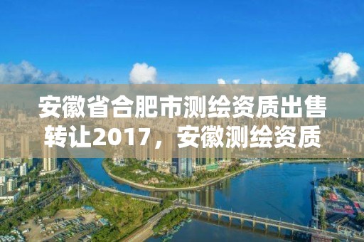 安徽省合肥市測繪資質出售轉讓2017，安徽測繪資質辦理