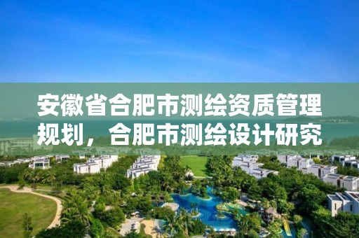 安徽省合肥市測繪資質管理規劃，合肥市測繪設計研究院是國企嗎