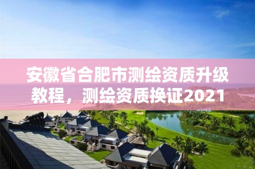 安徽省合肥市測繪資質升級教程，測繪資質換證2021