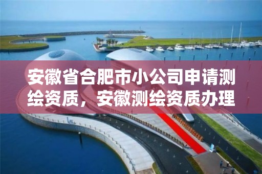 安徽省合肥市小公司申請測繪資質，安徽測繪資質辦理