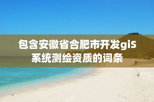 包含安徽省合肥市開(kāi)發(fā)giS系統(tǒng)測(cè)繪資質(zhì)的詞條