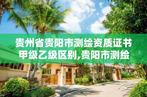 貴州省貴陽市測繪資質證書甲級乙級區別,貴陽市測繪院是什么單位。