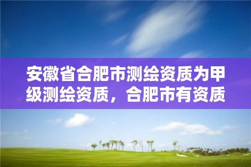 安徽省合肥市測繪資質為甲級測繪資質，合肥市有資質的測繪公司