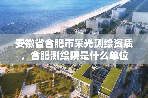 安徽省合肥市采光測繪資質，合肥測繪院是什么單位