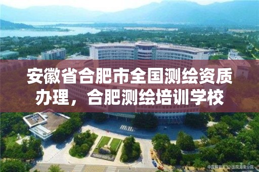 安徽省合肥市全國測繪資質辦理，合肥測繪培訓學校