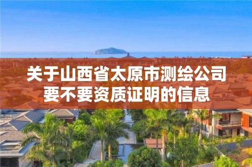 關(guān)于山西省太原市測繪公司要不要資質(zhì)證明的信息