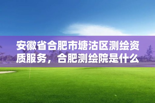 安徽省合肥市塘沽區測繪資質服務，合肥測繪院是什么單位