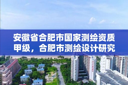 安徽省合肥市國家測繪資質甲級，合肥市測繪設計研究院是國企嗎