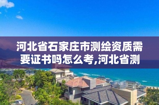 河北省石家莊市測繪資質需要證書嗎怎么考,河北省測繪資質管理辦法。