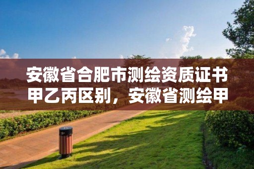 安徽省合肥市測繪資質證書甲乙丙區別，安徽省測繪甲級單位