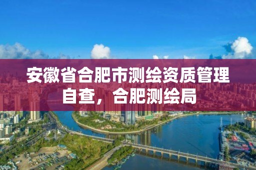 安徽省合肥市測繪資質管理自查，合肥測繪局