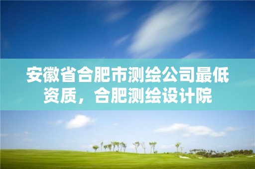 安徽省合肥市測繪公司最低資質，合肥測繪設計院