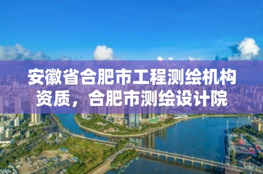 安徽省合肥市工程測繪機構資質，合肥市測繪設計院