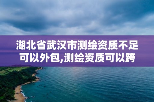 湖北省武漢市測繪資質不足可以外包,測繪資質可以跨省承接業務嗎。