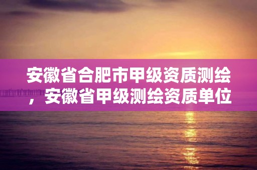 安徽省合肥市甲級資質(zhì)測繪，安徽省甲級測繪資質(zhì)單位