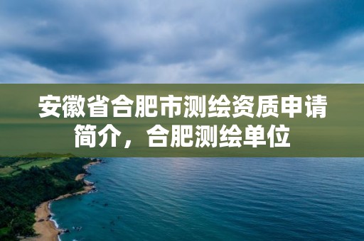 安徽省合肥市測繪資質申請簡介，合肥測繪單位