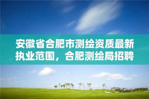 安徽省合肥市測繪資質最新執業范圍，合肥測繪局招聘信息