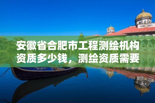 安徽省合肥市工程測繪機構資質多少錢，測繪資質需要多少錢