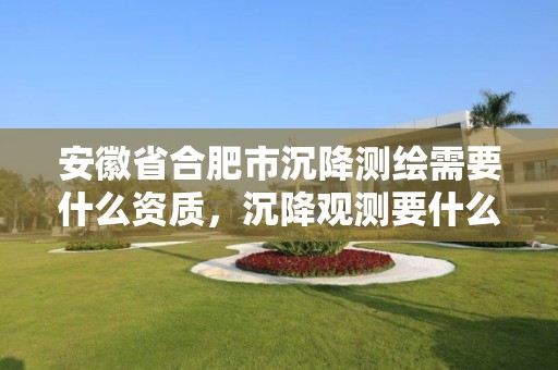 安徽省合肥市沉降測繪需要什么資質(zhì)，沉降觀測要什么資質(zhì)