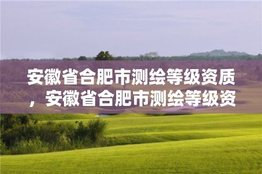 安徽省合肥市測繪等級資質，安徽省合肥市測繪等級資質企業名單