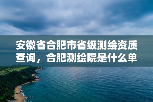 安徽省合肥市省級測繪資質查詢，合肥測繪院是什么單位