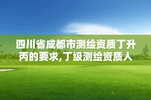 四川省成都市測繪資質丁升丙的要求,丁級測繪資質人員要求。