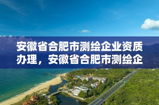 安徽省合肥市測繪企業資質辦理，安徽省合肥市測繪企業資質辦理電話