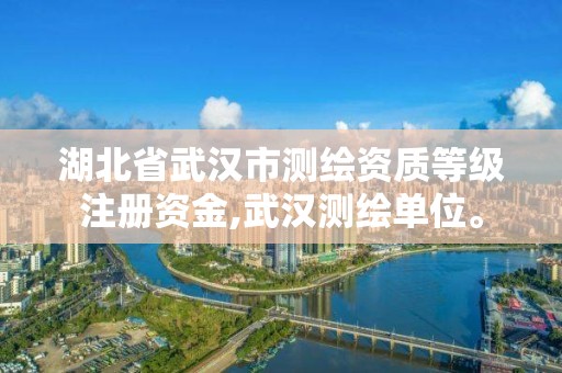 湖北省武漢市測繪資質等級注冊資金,武漢測繪單位。