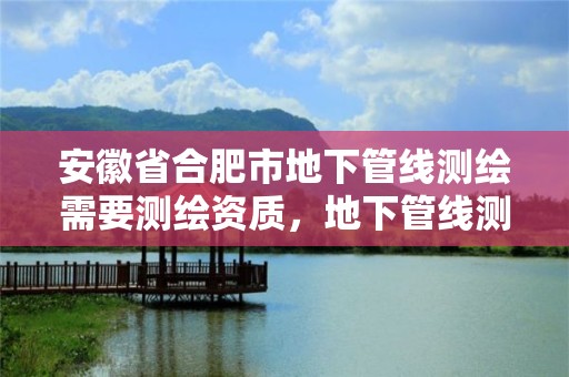 安徽省合肥市地下管線測(cè)繪需要測(cè)繪資質(zhì)，地下管線測(cè)繪收費(fèi)標(biāo)準(zhǔn)