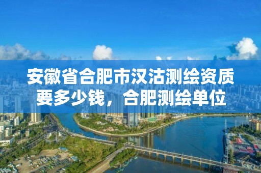 安徽省合肥市漢沽測繪資質要多少錢，合肥測繪單位