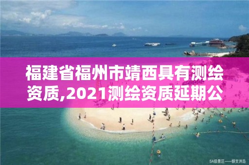 福建省福州市靖西具有測繪資質,2021測繪資質延期公告福建省。