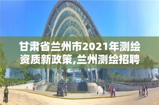 甘肅省蘭州市2021年測繪資質新政策,蘭州測繪招聘信息。