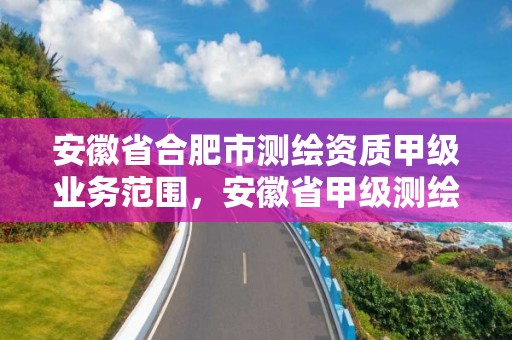 安徽省合肥市測繪資質甲級業務范圍，安徽省甲級測繪資質單位