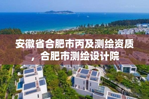 安徽省合肥市丙及測繪資質，合肥市測繪設計院