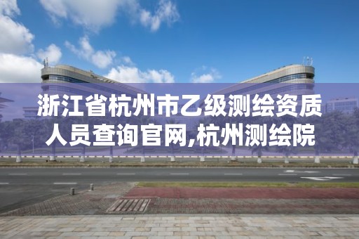 浙江省杭州市乙級測繪資質人員查詢官網,杭州測繪院是什么單位。