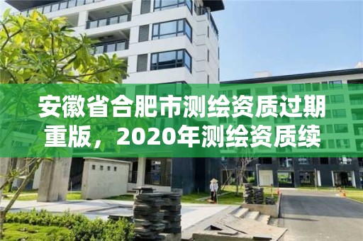 安徽省合肥市測繪資質(zhì)過期重版，2020年測繪資質(zhì)續(xù)期怎么辦理