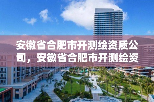 安徽省合肥市開測繪資質公司，安徽省合肥市開測繪資質公司怎么樣