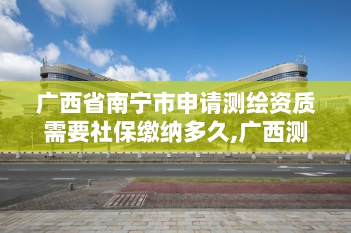 廣西省南寧市申請測繪資質(zhì)需要社保繳納多久,廣西測繪資質(zhì)辦理。