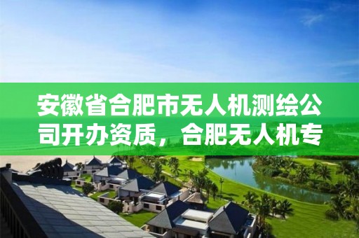 安徽省合肥市無人機測繪公司開辦資質，合肥無人機專業