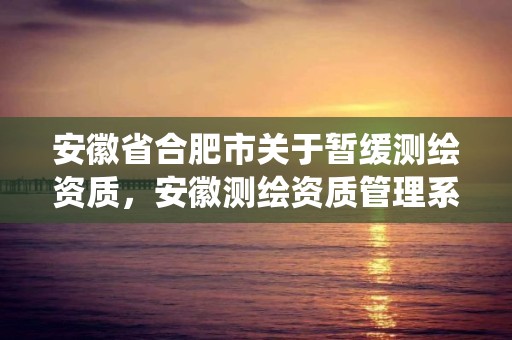 安徽省合肥市關于暫緩測繪資質，安徽測繪資質管理系統