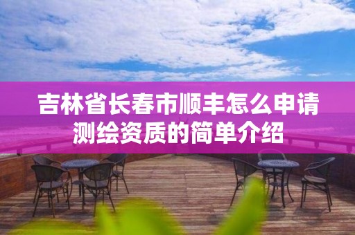 吉林省長春市順豐怎么申請測繪資質的簡單介紹